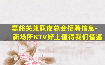 嘉峪关兼职夜总会招聘信息-新场所KTV好上值得我们借鉴